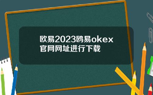 欧易2023鸥易okex官网网址进行下载