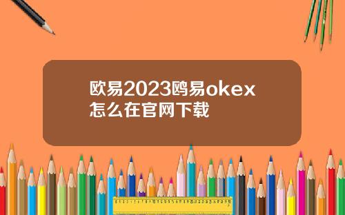 欧易2023鸥易okex怎么在官网下载