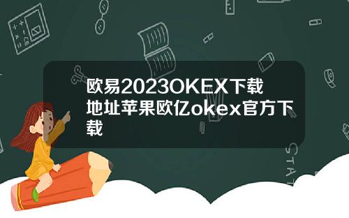 欧易2023OKEX下载地址苹果欧亿okex官方下载