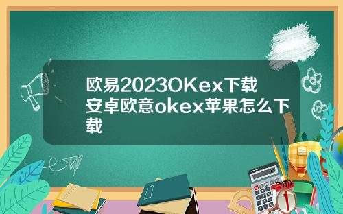 欧易2023OKex下载安卓欧意okex苹果怎么下载