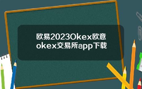 欧易2023Okex欧意okex交易所app下载