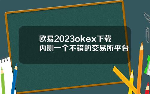 欧易2023okex下载内测一个不错的交易所平台