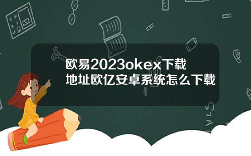 欧易2023okex下载地址欧亿安卓系统怎么下载