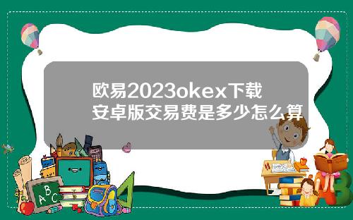 欧易2023okex下载安卓版交易费是多少怎么算