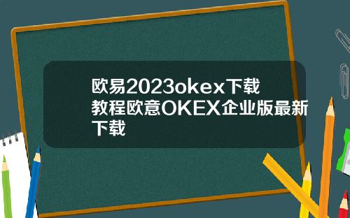 欧易2023okex下载教程欧意OKEX企业版最新下载