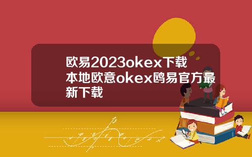 欧易2023okex下载本地欧意okex鸥易官方最新下载