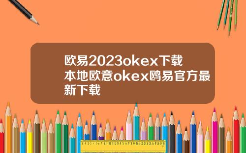 欧易2023okex下载本地欧意okex鸥易官方最新下载