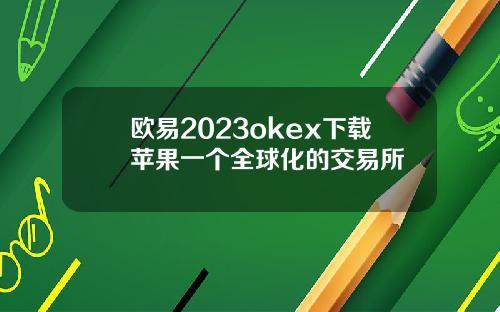 欧易2023okex下载苹果一个全球化的交易所