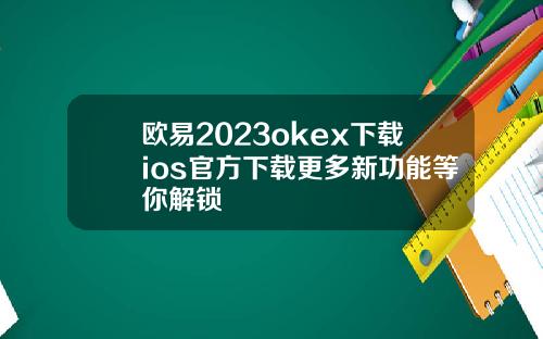 欧易2023okex下载ios官方下载更多新功能等你解锁