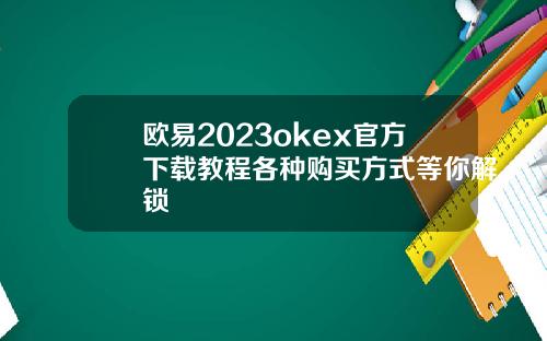 欧易2023okex官方下载教程各种购买方式等你解锁