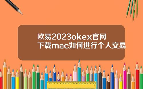 欧易2023okex官网下载mac如何进行个人交易