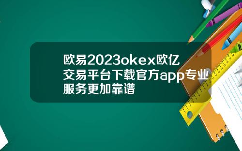 欧易2023okex欧亿交易平台下载官方app专业服务更加靠谱