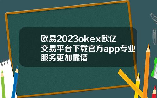 欧易2023okex欧亿交易平台下载官方app专业服务更加靠谱