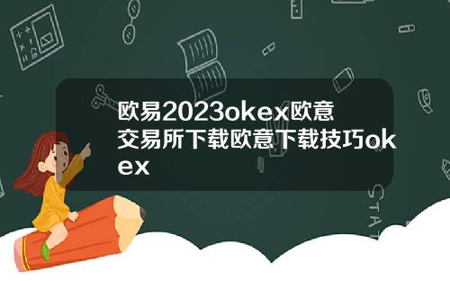 欧易2023okex欧意交易所下载欧意下载技巧okex