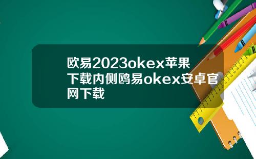 欧易2023okex苹果下载内侧鸥易okex安卓官网下载