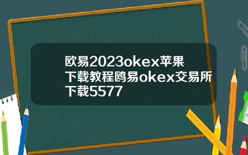 欧易2023okex苹果下载教程鸥易okex交易所下载5577
