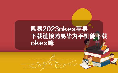欧易2023okex苹果下载链接鸥易华为手机能下载okex嘛