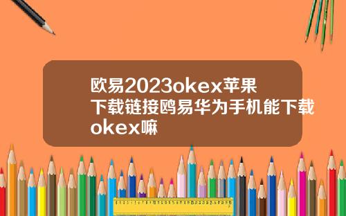 欧易2023okex苹果下载链接鸥易华为手机能下载okex嘛