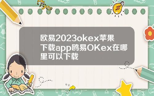 欧易2023okex苹果下载app鸥易OKex在哪里可以下载