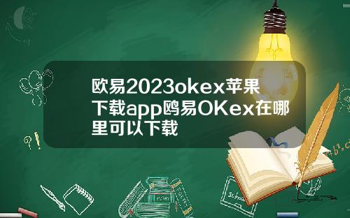 欧易2023okex苹果下载app鸥易OKex在哪里可以下载