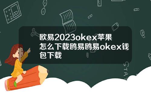 欧易2023okex苹果怎么下载鸥易鸥易okex钱包下载