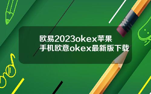 欧易2023okex苹果手机欧意okex最新版下载