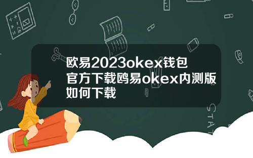 欧易2023okex钱包官方下载鸥易okex内测版如何下载