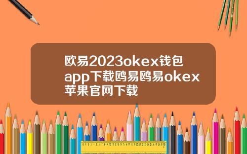 欧易2023okex钱包app下载鸥易鸥易okex苹果官网下载
