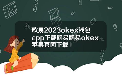欧易2023okex钱包app下载鸥易鸥易okex苹果官网下载