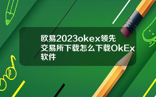 欧易2023okex领先交易所下载怎么下载OkEx软件