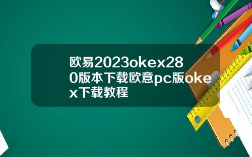 欧易2023okex280版本下载欧意pc版okex下载教程