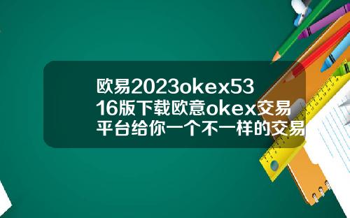 欧易2023okex5316版下载欧意okex交易平台给你一个不一样的交易体验