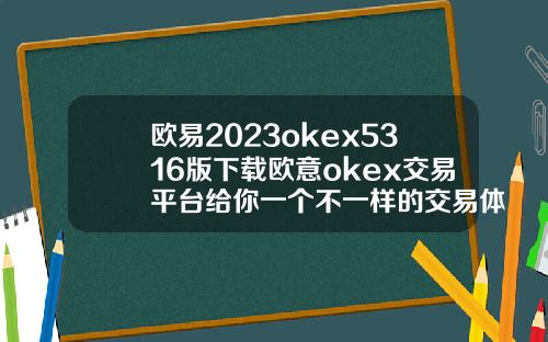 欧易2023okex5316版下载欧意okex交易平台给你一个不一样的交易体验