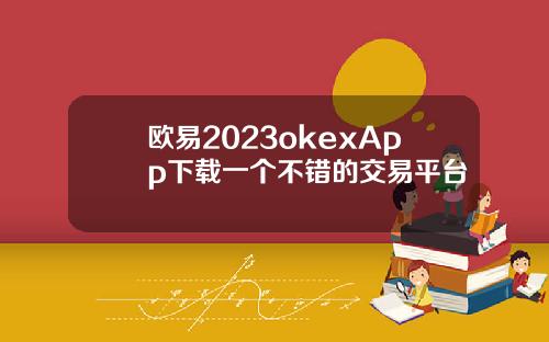 欧易2023okexApp下载一个不错的交易平台