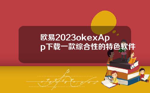 欧易2023okexApp下载一款综合性的特色软件