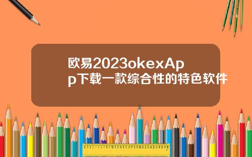 欧易2023okexApp下载一款综合性的特色软件