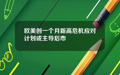 欧美创一个月新高危机应对计划或主导后市