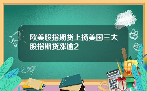 欧美股指期货上扬美国三大股指期货涨逾2