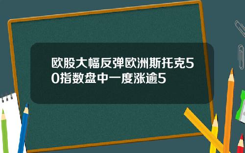 欧股大幅反弹欧洲斯托克50指数盘中一度涨逾5