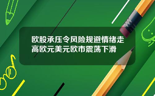 欧股承压令风险规避情绪走高欧元美元欧市震荡下滑