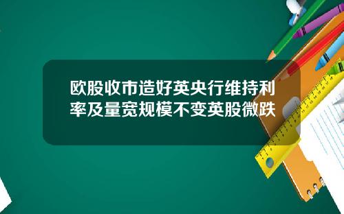 欧股收市造好英央行维持利率及量宽规模不变英股微跌