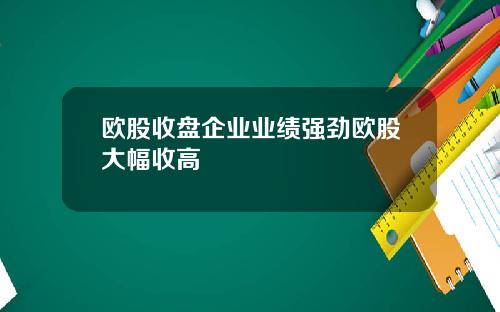 欧股收盘企业业绩强劲欧股大幅收高