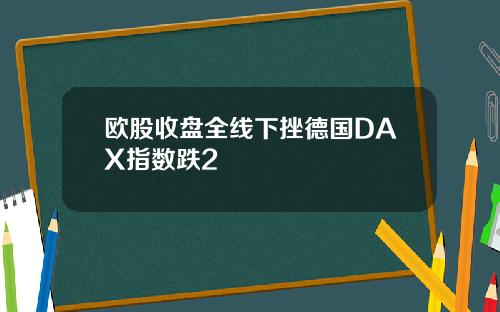 欧股收盘全线下挫德国DAX指数跌2