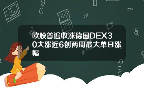 欧股普遍收涨德国DEX30大涨近6创两周最大单日涨幅