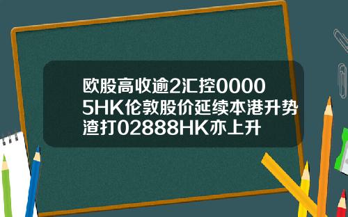 欧股高收逾2汇控00005HK伦敦股价延续本港升势渣打02888HK亦上升