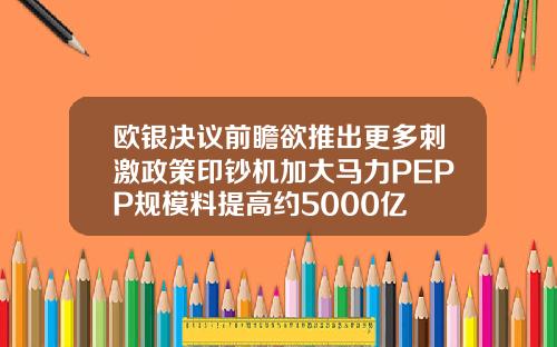 欧银决议前瞻欲推出更多刺激政策印钞机加大马力PEPP规模料提高约5000亿