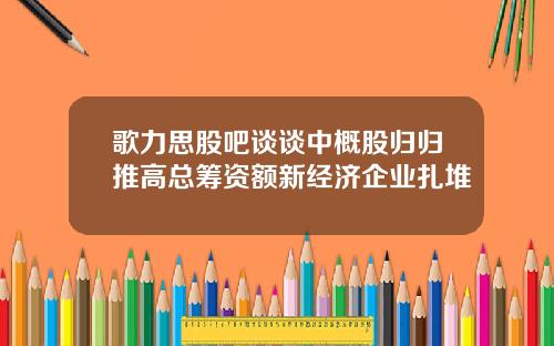 歌力思股吧谈谈中概股归归推高总筹资额新经济企业扎堆