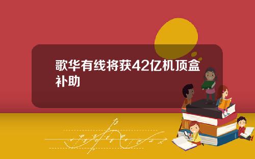 歌华有线将获42亿机顶盒补助