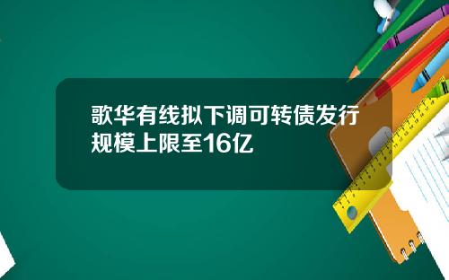歌华有线拟下调可转债发行规模上限至16亿