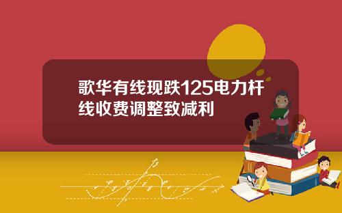 歌华有线现跌125电力杆线收费调整致减利